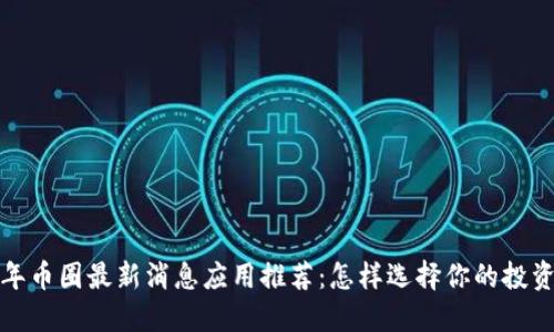 2023年币圈最新消息应用推荐:怎样选择你的投资助手?