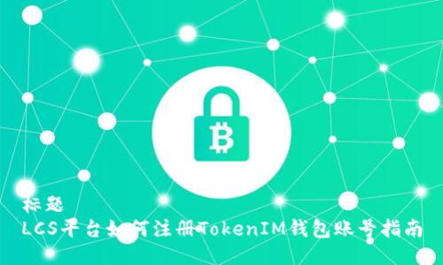 标题
LCS平台如何注册TokenIM钱包账号指南