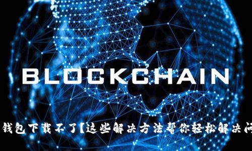 IM钱包下载不了?这些解决方法帮你轻松解决问题