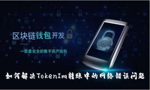 如何解决TokenIm转账中的网络错误问题