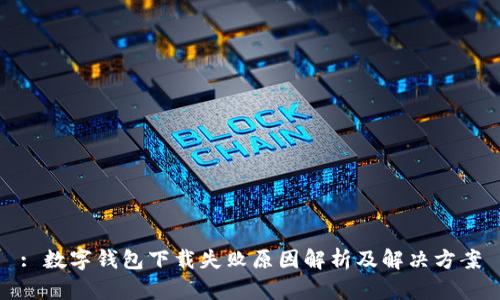 : 数字钱包下载失败原因解析及解决方案