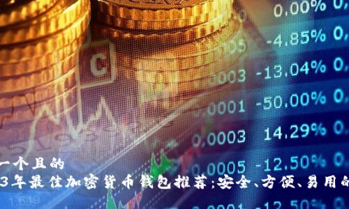思考一个且的
`2023年最佳加密货币钱包推荐:安全、方便、易用的选择