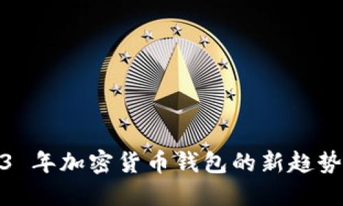 : 2023 年加密货币钱包的新趋势与发展