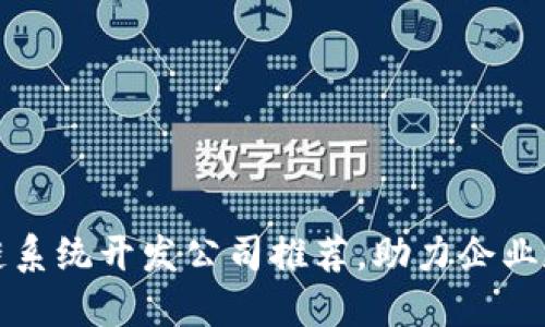 最佳区块链系统开发公司推荐,助力企业数字化转型