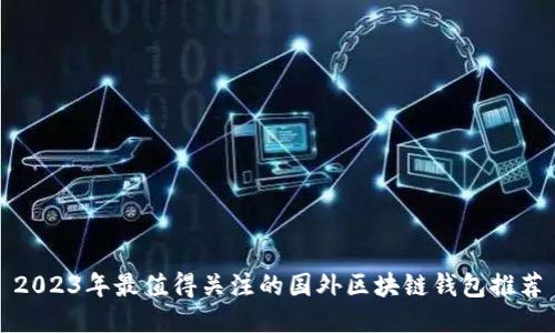 2023年最值得关注的国外区块链钱包推荐