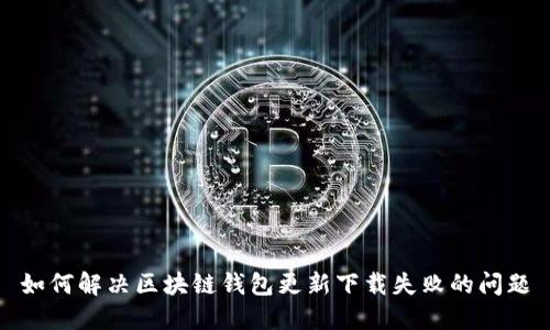 如何解决区块链钱包更新下载失败的问题