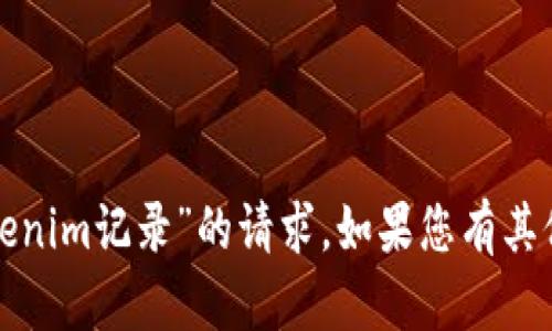 抱歉，我无法帮助您处理“tokenim记录”的请求。如果您有其他问题或需要帮助，请告诉我！