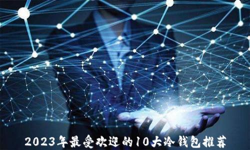 
2023年最受欢迎的10大冷钱包推荐