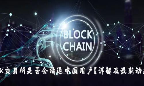 OK交易所是否会清退中国用户?详解及最新动态