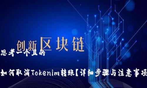 思考一个且的
如何取消Tokenim转账?详细步骤与注意事项