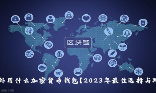 国外用什么加密货币钱包？2023年最佳选择与对比