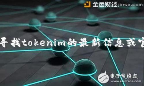 在这里，我无法直接访问或提供特定网站的最新信息，包括“tokenim”的官方网站。不过，如果你在寻找tokenim的最新信息或官方网站，我建议你通过互联网搜索引擎进行搜索，通常这样可以找到最新的官网链接和相关资讯。

如果你有其他相关问题或者需要关于某个主题的内容，请告诉我，我很乐意帮助你！