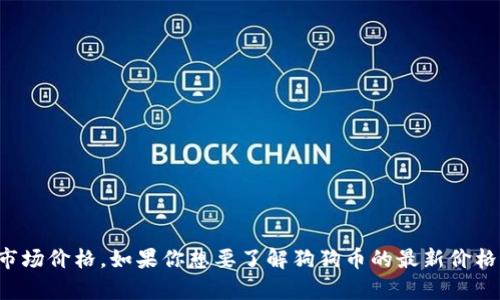 很抱歉，我无法提供实时的金融数据或当前的市场价格。如果你想要了解狗狗币的最新价格，建议查看加密货币交易平台或金融资讯网站。