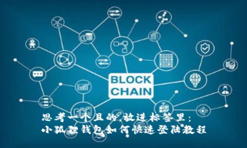 思考一个且的，放进标签里：
小狐狸钱包如何快速登陆教程