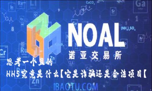 思考一个且的  
HH5究竟是什么？它是诈骗还是合法项目？