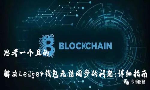 思考一个且的
解决Ledger钱包无法同步的问题:详细指南
