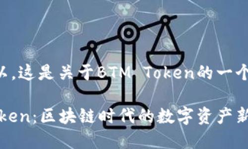 当然可以，这是关于BTM Token的一个的内容。

BTM Token：区块链时代的数字资产新宠