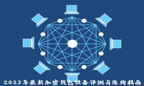 
2023年最新加密钱包设备评测与选购指南