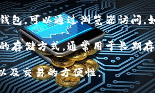 区块链钱包的名称有很多，具体取决于您使用的区块链平台或货币。以下是一些常见的区块链钱包名称：

1. **比特币钱包（Bitcoin Wallet）** - 专门用于存储比特币的数字钱包，常见的有Blockchain.info、Electrum和Exodus等。
   
2. **以太坊钱包（Ethereum Wallet）** - 存储以太坊及其代币的数字钱包，像MyEtherWallet、MetaMask和Trust Wallet等。

3. **硬件钱包（Hardware Wallet）** - 包括Ledger Nano S、Ledger Nano X、Trezor等，适合高安全性需求的用户。

4. **移动钱包（Mobile Wallet）** - 应用程序形式的钱包，方便用户在手机上进行交易，如Coinbase Wallet、Trust Wallet等。

5. **在线钱包（Web Wallet）** - 存储在云端的钱包，可以通过浏览器访问，如Coinbase、Binance等。

6. **冷钱包（Cold Wallet）** - 不连接到互联网的存储方式，通常用于长期存储，如纸质钱包或硬件钱包。

这些钱包的选择主要取决于您的需求、安全性考虑以及交易的方便性。