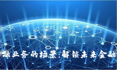 区块链金融业务的场景:解锁未来金融的新机遇