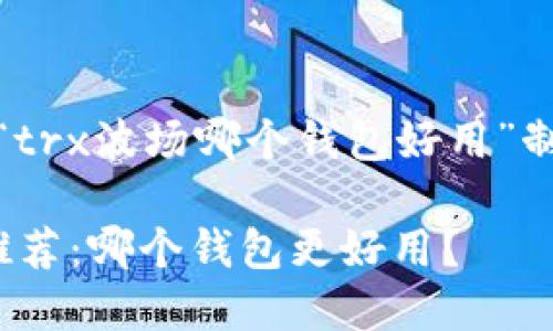 在这里，我将为你的主题“trx波场哪个钱包好用”制定一个且的及相关内容。

TRON (TRX) 波场钱包推荐：哪个钱包更好用？