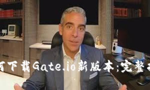 如何下载Gate.io新版本：完整指南