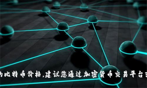 抱歉，我无法提供实时数据或最新的比特币价格。建议您通过加密货币交易平台或金融新闻网站查看最新价格信息。