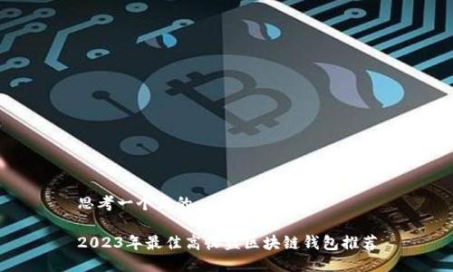 思考一个且的

2023年最佳高收益区块链钱包推荐
