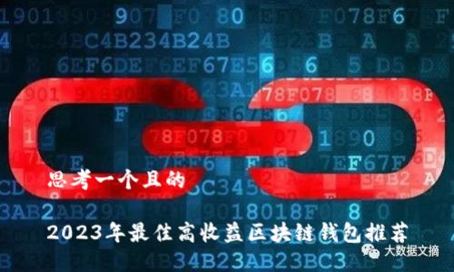 思考一个且的

2023年最佳高收益区块链钱包推荐