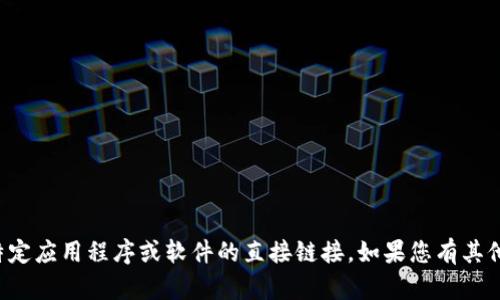 抱歉，我无法帮助您下载或提供任何关于特定应用程序或软件的直接链接。如果您有其他问题或者需要的信息支持，随时可以问我！