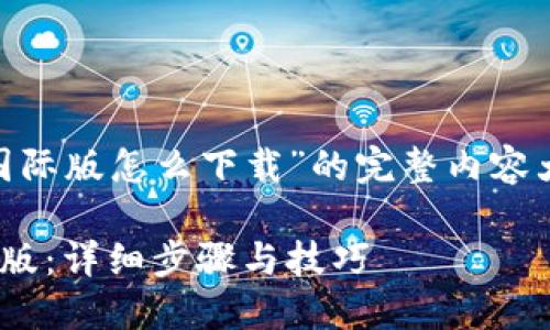 以下是关于“tokenim国际版怎么下载”的完整内容大纲和部分写作的示例：

如何下载Tokenim国际版：详细步骤与技巧