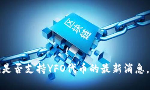 很抱歉，我无法提供有关特定加密货币或交易平台的实时信息。为了获取有关tokenim是否支持YFO代币的最新消息，建议您访问tokenim的官方网站或其社交媒体渠道，或直接联系他们的客户支持团队。