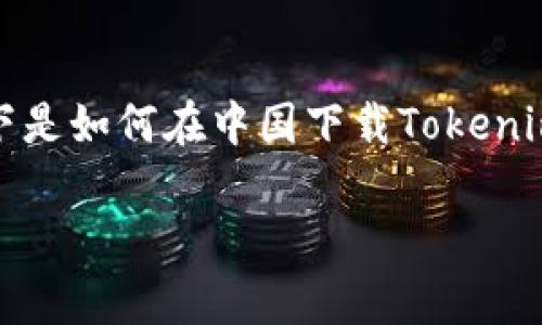 关于“tokenim”的下载和使用，可能存在不少用户对其操作步骤并不清晰。以下是如何在中国下载Tokenim的详细指南，以及相关的要点和注意事项。如果你还有其他具体需求，请告知。

### 详解如何在中国下载Tokenim应用：简单易懂的步骤