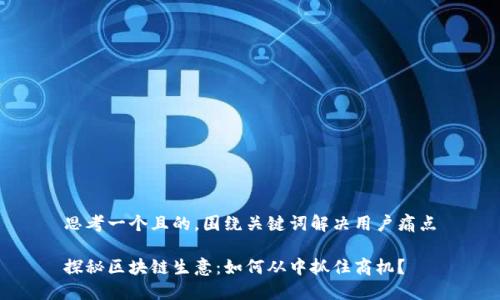 思考一个且的，围绕关键词解决用户痛点

探秘区块链生意：如何从中抓住商机？