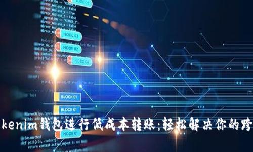 如何使用Tokenim钱包进行低成本转账：轻松解决你的跨境支付烦恼