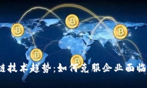 2023年最新区块链技术趋势：如何克服企业面临的挑战并实现增长