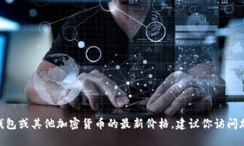 抱歉，我无法提供实时的加密货币价格信息。要获取Tokenim钱包或其他加密货币的最新价格，建议你访问加密货币交易平台、金融新闻网站或使用相关的移动应用程序。