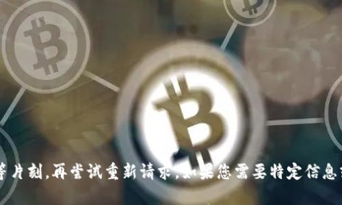 抱歉，您可能遇到了网络连接问题。请您稍等片刻，再尝试重新请求。如果您需要特定信息或帮助，可以告诉我，我会尽力帮助您。谢谢！