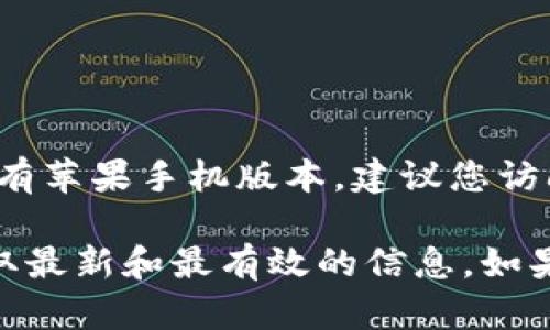 Tokenim 是一种数字货币钱包，主要用于加密资产的管理与交易。如果您想知道 Tokenim 是否有苹果手机版本，建议您访问苹果应用商店（App Store）进行搜索，或者直接去 Tokenim 的官方网站查看最新的应用信息。

如果 Tokenim 有推出苹果手机版本，它通常会在官方网站或社交媒体渠道上进行宣传，确保获取最新和最有效的信息。如果没有，您也可以关注官方动态，以便及时了解未来的版本更新。