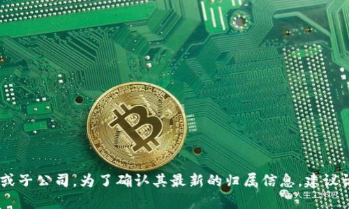 Tokenim 是一个专注于区块链和加密货币领域的平台，具体隶属于哪个公司可能会有所变化，或是涉及多个合作伙伴或子公司。为了确认其最新的归属信息，建议访问Tokenim的官方网站或者查看最新的官方公告。如果有需要，我可以帮助提供更多有关Tokenim的信息或相关内容。