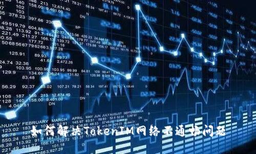 如何解决TokenIM网络不通畅问题